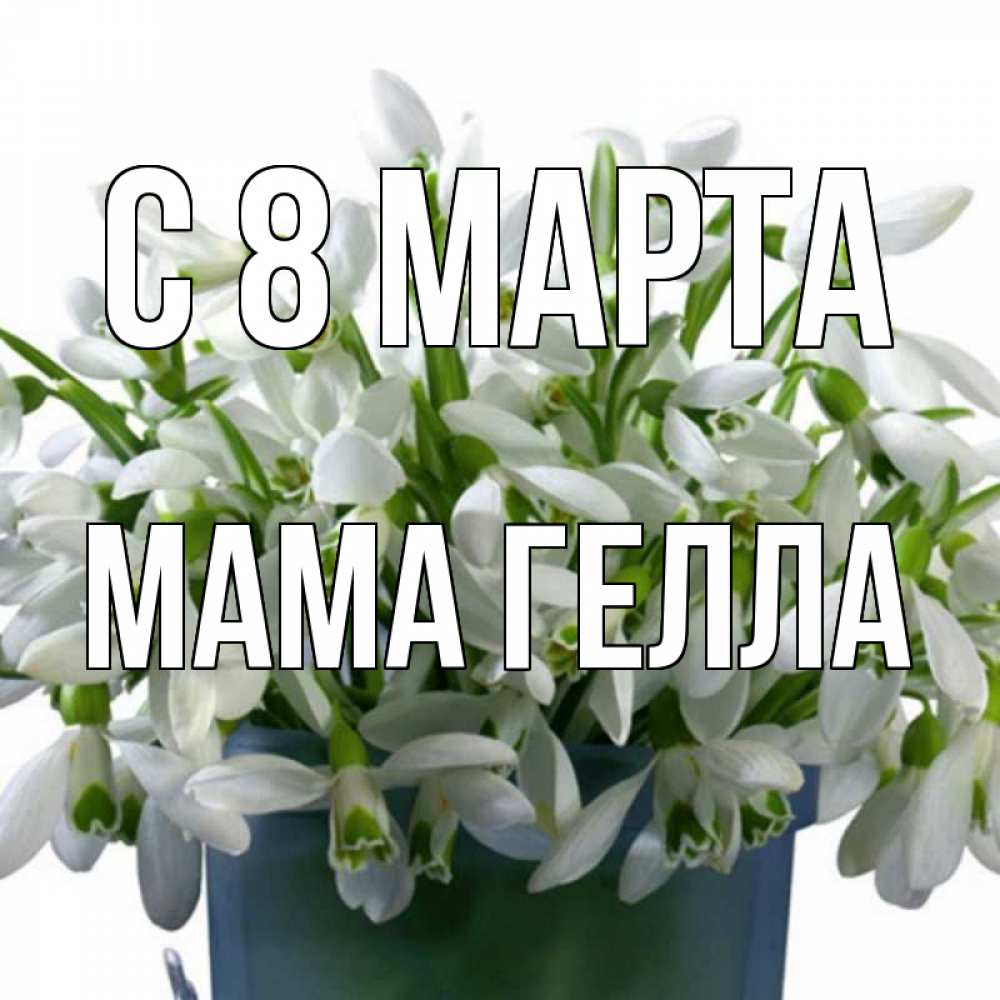 Открытка на каждый день с именем, Мама-Гелла С 8 МАРТА цветы к международному женскому дню Прикольная открытка с пожеланием онлайн скачать бесплатно 