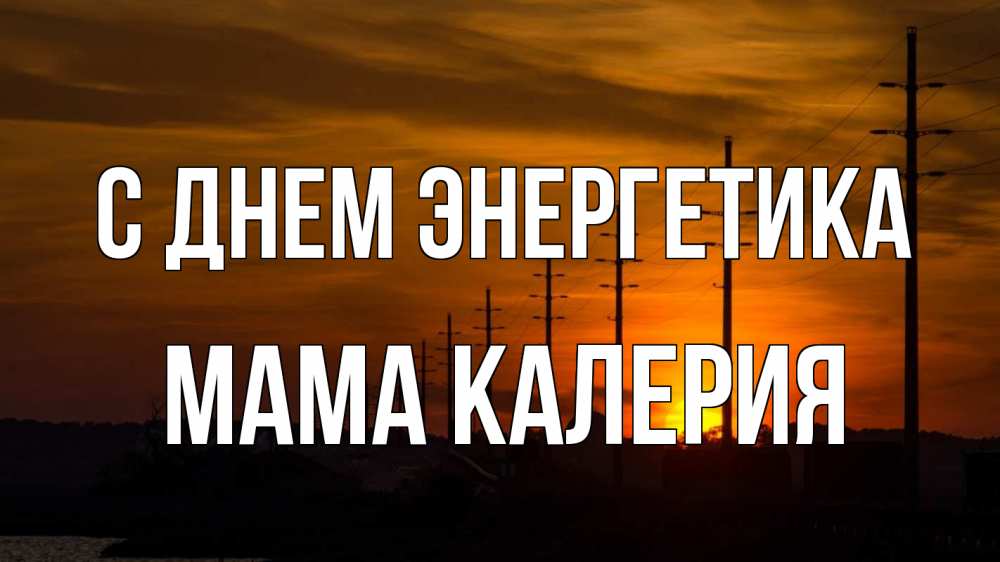 Открытка на каждый день с именем, Мама-Калерия С днем энергетика столбы провода закат Прикольная открытка с пожеланием онлайн скачать бесплатно 