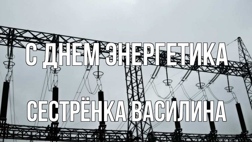 Открытка на каждый день с именем, Сестрёнка-Василина С днем энергетика энергетика Прикольная открытка с пожеланием онлайн скачать бесплатно 