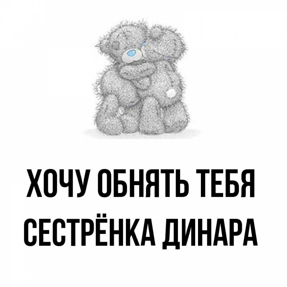 Открытка на каждый день с именем, Сестрёнка-Динара Хочу обнять тебя два теддика Прикольная открытка с пожеланием онлайн скачать бесплатно 