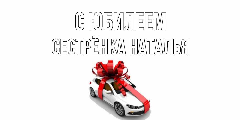 Открытка на каждый день с именем, Сестрёнка-Наталья С юбилеем машина, лента Прикольная открытка с пожеланием онлайн скачать бесплатно 