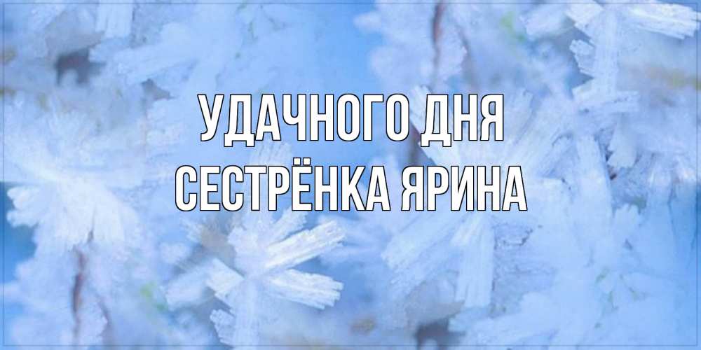 Открытка на каждый день с именем, Сестрёнка-Ярина Удачного дня открытка на зимний день Прикольная открытка с пожеланием онлайн скачать бесплатно 