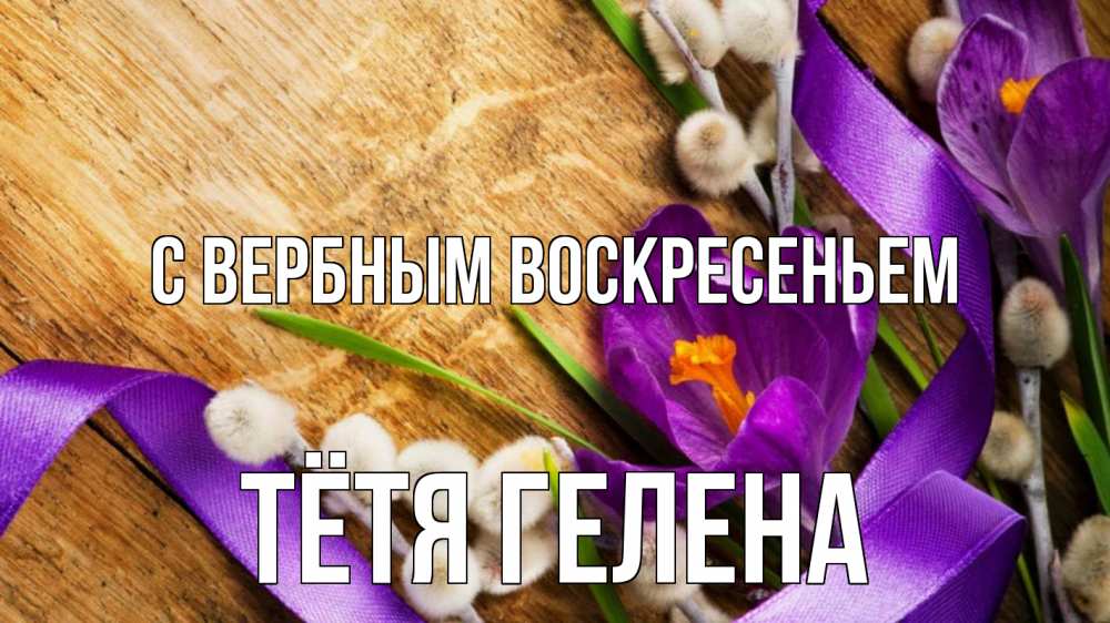 Открытка на каждый день с именем, Тётя-Гелена С вербным воскресеньем верба, стол, цветы Прикольная открытка с пожеланием онлайн скачать бесплатно 