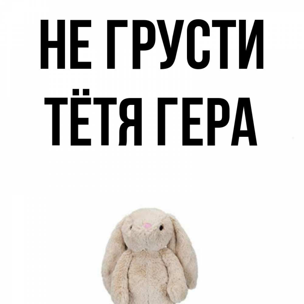 Открытка на каждый день с именем, Тётя-Гера Не грусти детская игрушка зайчика Прикольная открытка с пожеланием онлайн скачать бесплатно 