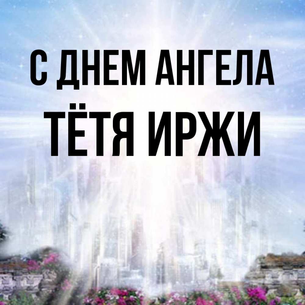 Открытка на каждый день с именем, Тётя-Иржи С днем ангела небесный свет Прикольная открытка с пожеланием онлайн скачать бесплатно 