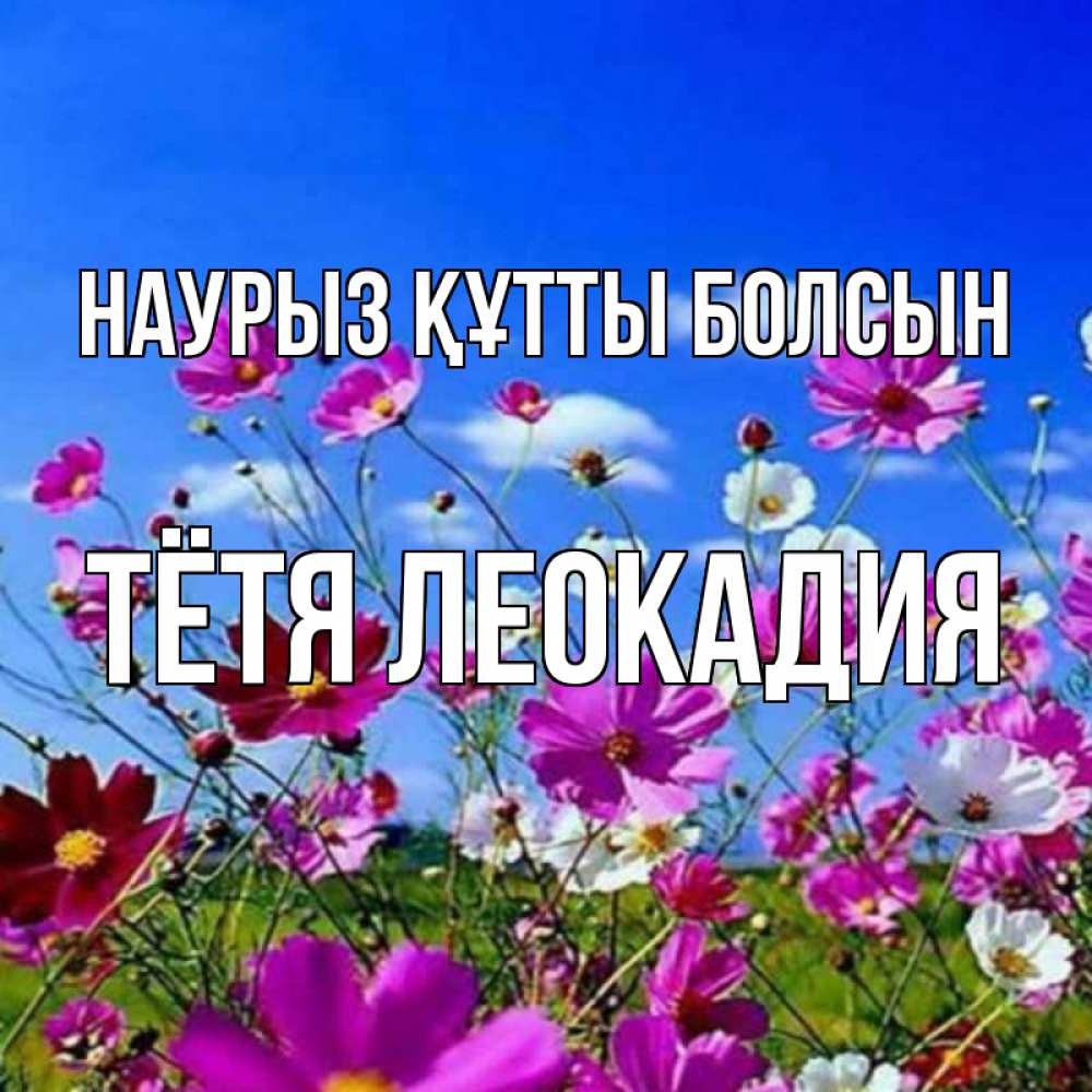 Открытка на каждый день с именем, Тётя-Леокадия Наурыз құтты болсын цветы Прикольная открытка с пожеланием онлайн скачать бесплатно 