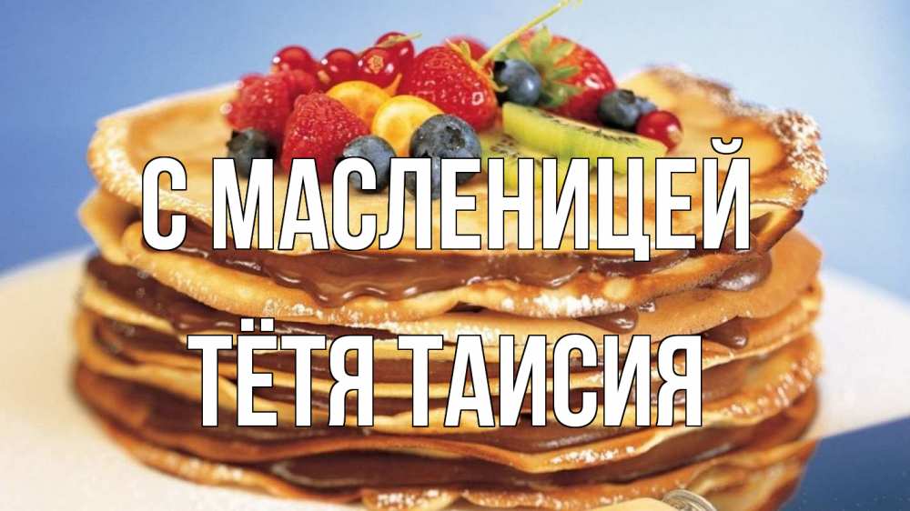 Открытка на каждый день с именем, Тётя-Таисия С масленицей торт, блины, ягоды Прикольная открытка с пожеланием онлайн скачать бесплатно 
