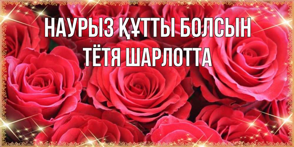 Открытка на каждый день с именем, Тётя-Шарлотта Наурыз құтты болсын открытки на наурыз Прикольная открытка с пожеланием онлайн скачать бесплатно 