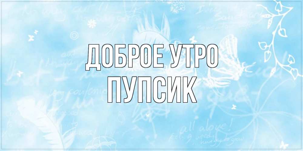 Открытка на каждый день с именем, пупсик Доброе утро красивые открытки зимнее Прикольная открытка с пожеланием онлайн скачать бесплатно 