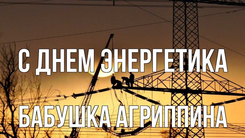 Открытка на каждый день с именем, Бабушка-Агриппина С днем энергетика ЛЭП ремонт закат Прикольная открытка с пожеланием онлайн скачать бесплатно 