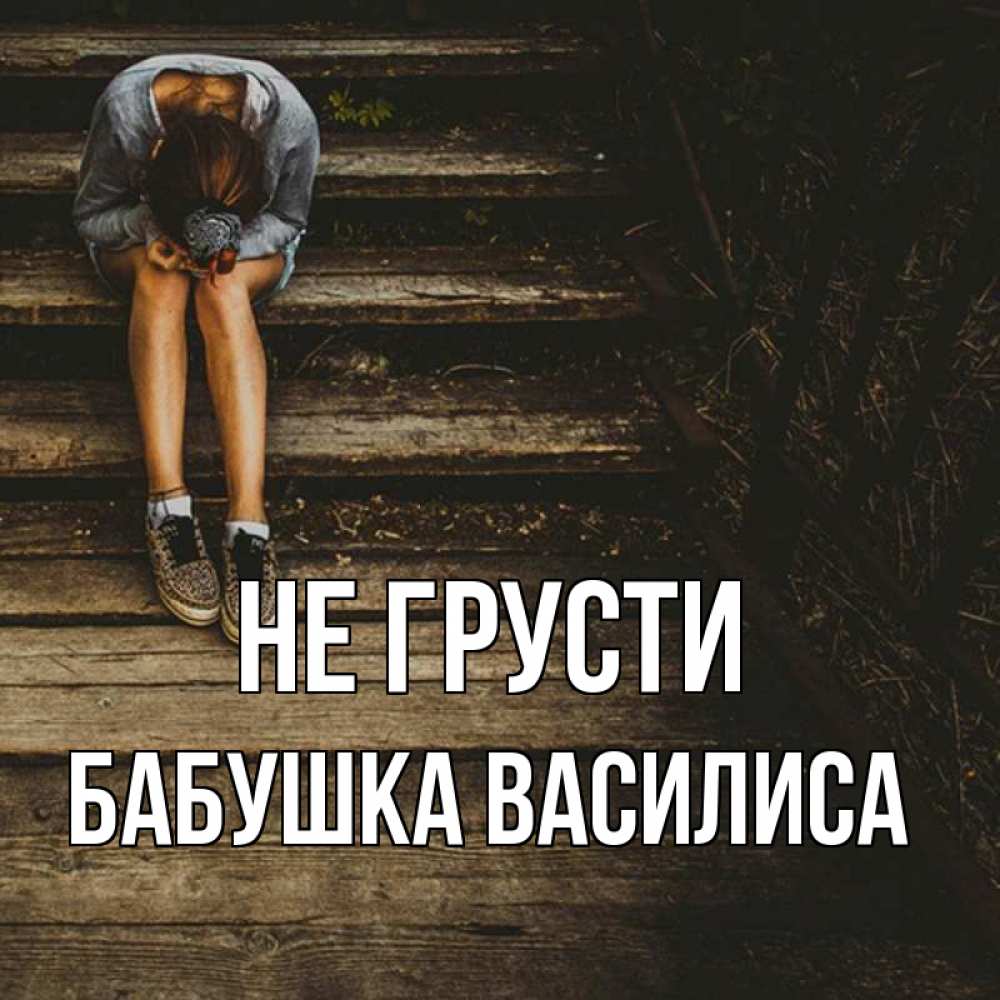 Открытка на каждый день с именем, Бабушка-Василиса Не грусти девушка сидит на деревянных ступеньках Прикольная открытка с пожеланием онлайн скачать бесплатно 