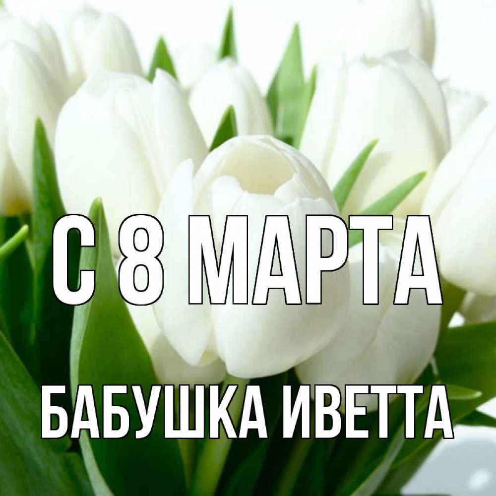 Открытка на каждый день с именем, Бабушка-Иветта С 8 марта цветы Прикольная открытка с пожеланием онлайн скачать бесплатно 
