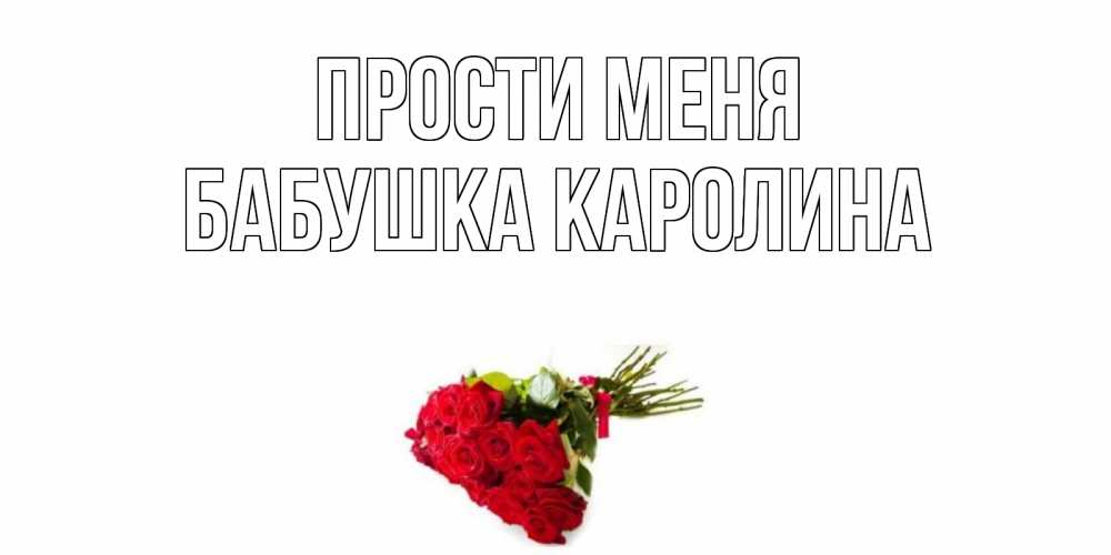 Открытка на каждый день с именем, Бабушка-Каролина Прости меня розы Прикольная открытка с пожеланием онлайн скачать бесплатно 