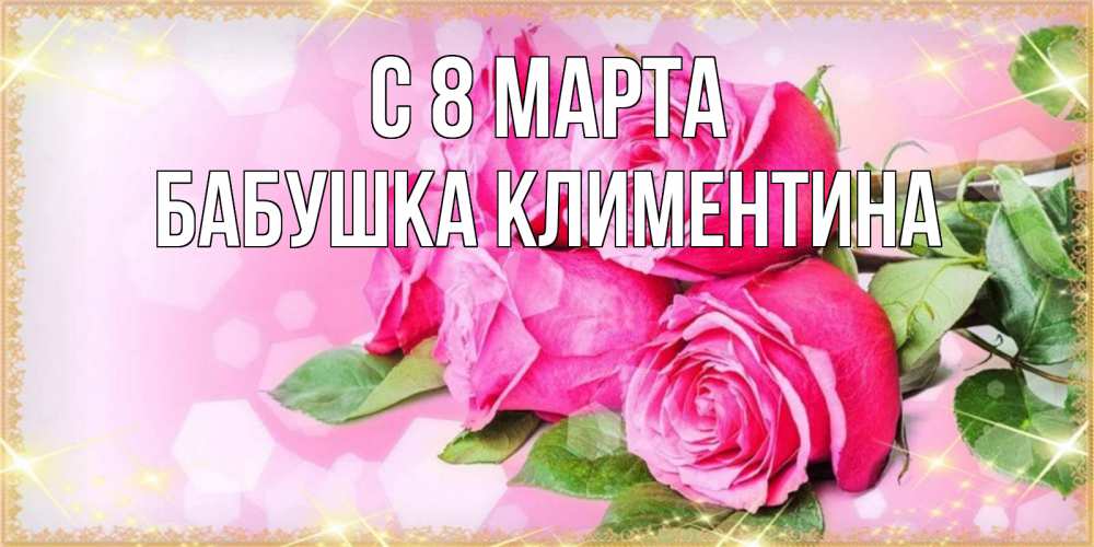 Открытка на каждый день с именем, Бабушка-Климентина С 8 МАРТА открытка с розами на международный женский день Прикольная открытка с пожеланием онлайн скачать бесплатно 