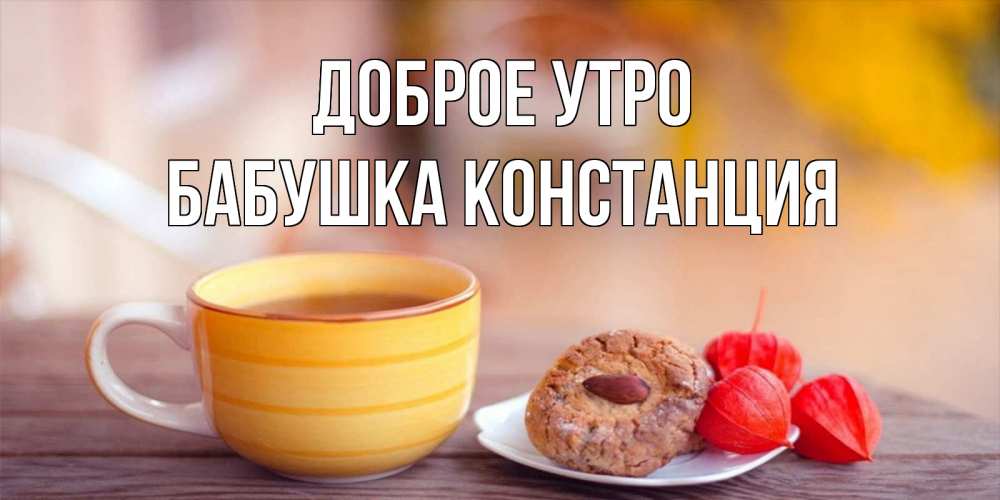 Открытка на каждый день с именем, Бабушка-Констанция Доброе утро добрейшее утречко с кофе Прикольная открытка с пожеланием онлайн скачать бесплатно 