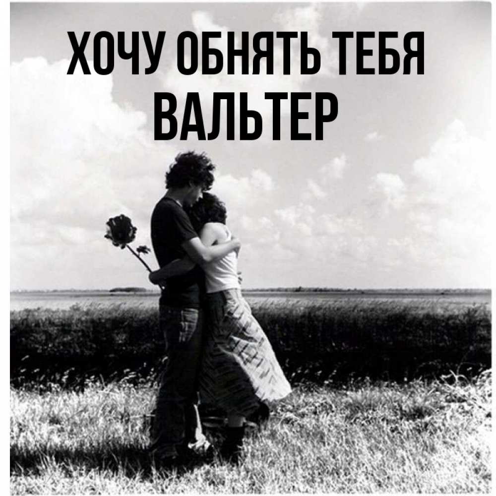 Открытка на каждый день с именем, Вальтер Хочу обнять тебя чернобелое фото Прикольная открытка с пожеланием онлайн скачать бесплатно 