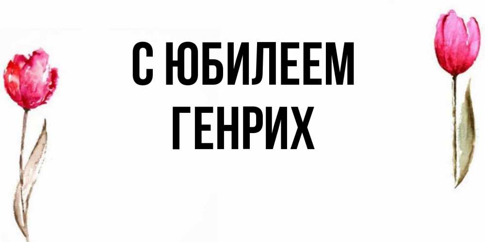 Открытка на каждый день с именем, Генрих С юбилеем открытки акварелью с цветами Прикольная открытка с пожеланием онлайн скачать бесплатно 