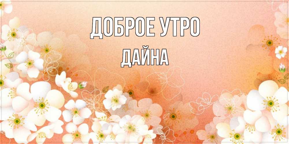 Открытка на каждый день с именем, Дайна Доброе утро доброе утро с цветами Прикольная открытка с пожеланием онлайн скачать бесплатно 