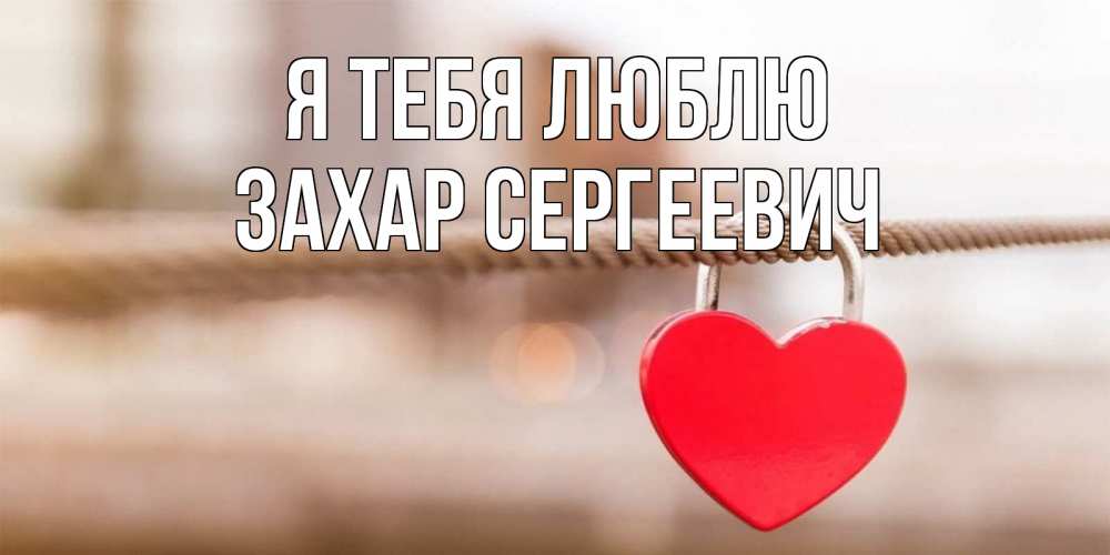 Открытка на каждый день с именем, Захар-Сергеевич Я тебя люблю верность и любовь Прикольная открытка с пожеланием онлайн скачать бесплатно 