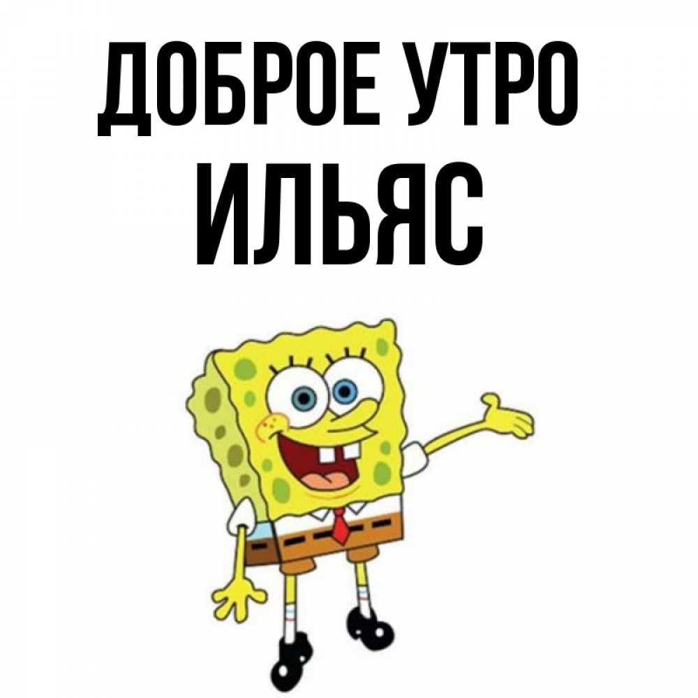 Открытка на каждый день с именем, Ильяс Доброе утро губка боб улыбается Прикольная открытка с пожеланием онлайн скачать бесплатно 