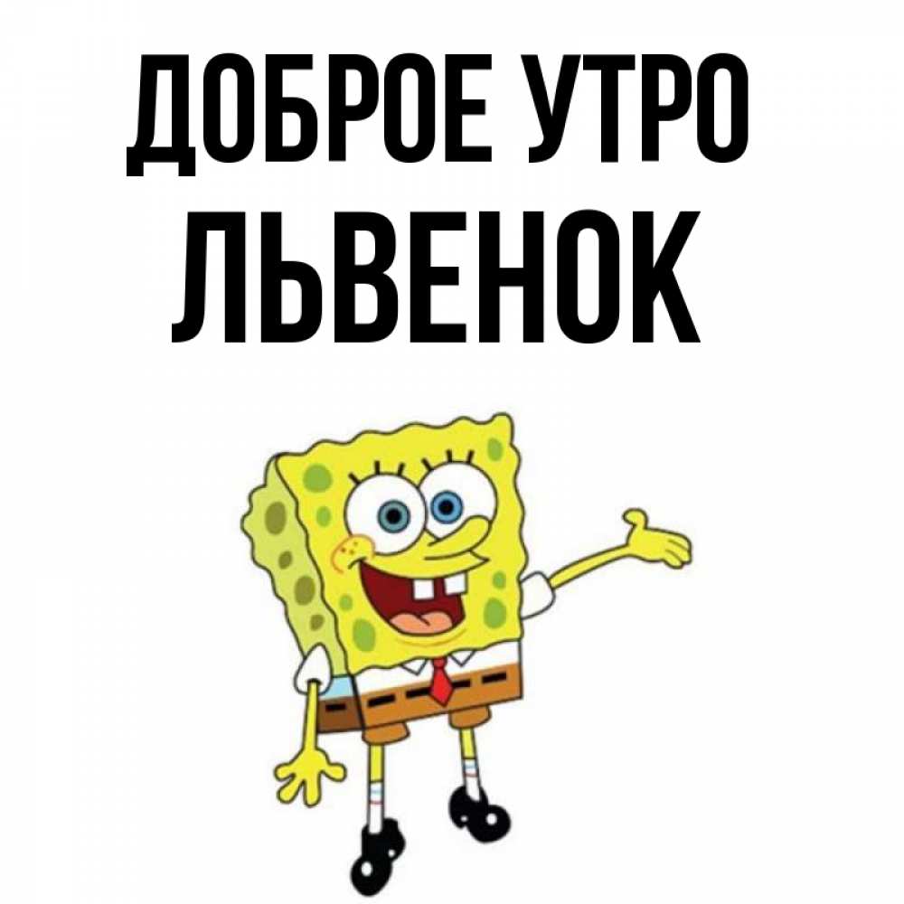 Открытка на каждый день с именем, Львенок Доброе утро губка боб улыбается Прикольная открытка с пожеланием онлайн скачать бесплатно 