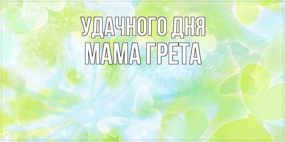 Открытка на каждый день с именем, Мама-Грета Удачного дня абстрактная картинка с пожеланием прекрасного летнего дня Прикольная открытка с пожеланием онлайн скачать бесплатно 