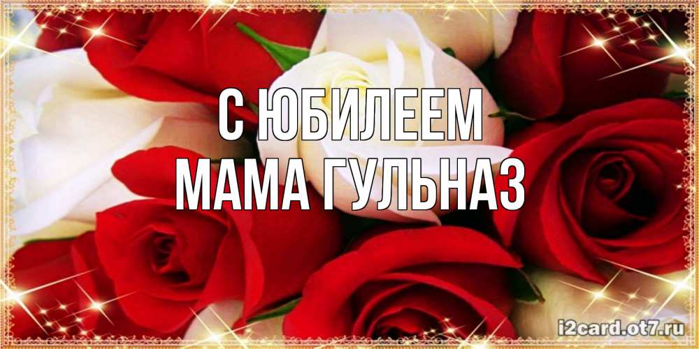 Открытка на каждый день с именем, Мама-Гульназ С юбилеем открытка на день рождения с белыми и красными розами Прикольная открытка с пожеланием онлайн скачать бесплатно 
