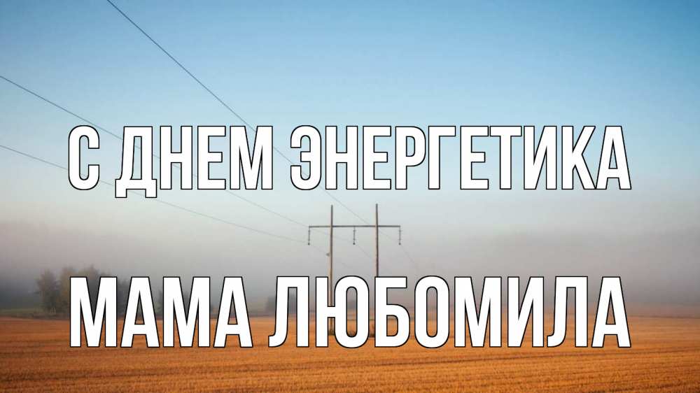 Открытка на каждый день с именем, Мама-Любомила С днем энергетика ЛЭП столбы Прикольная открытка с пожеланием онлайн скачать бесплатно 