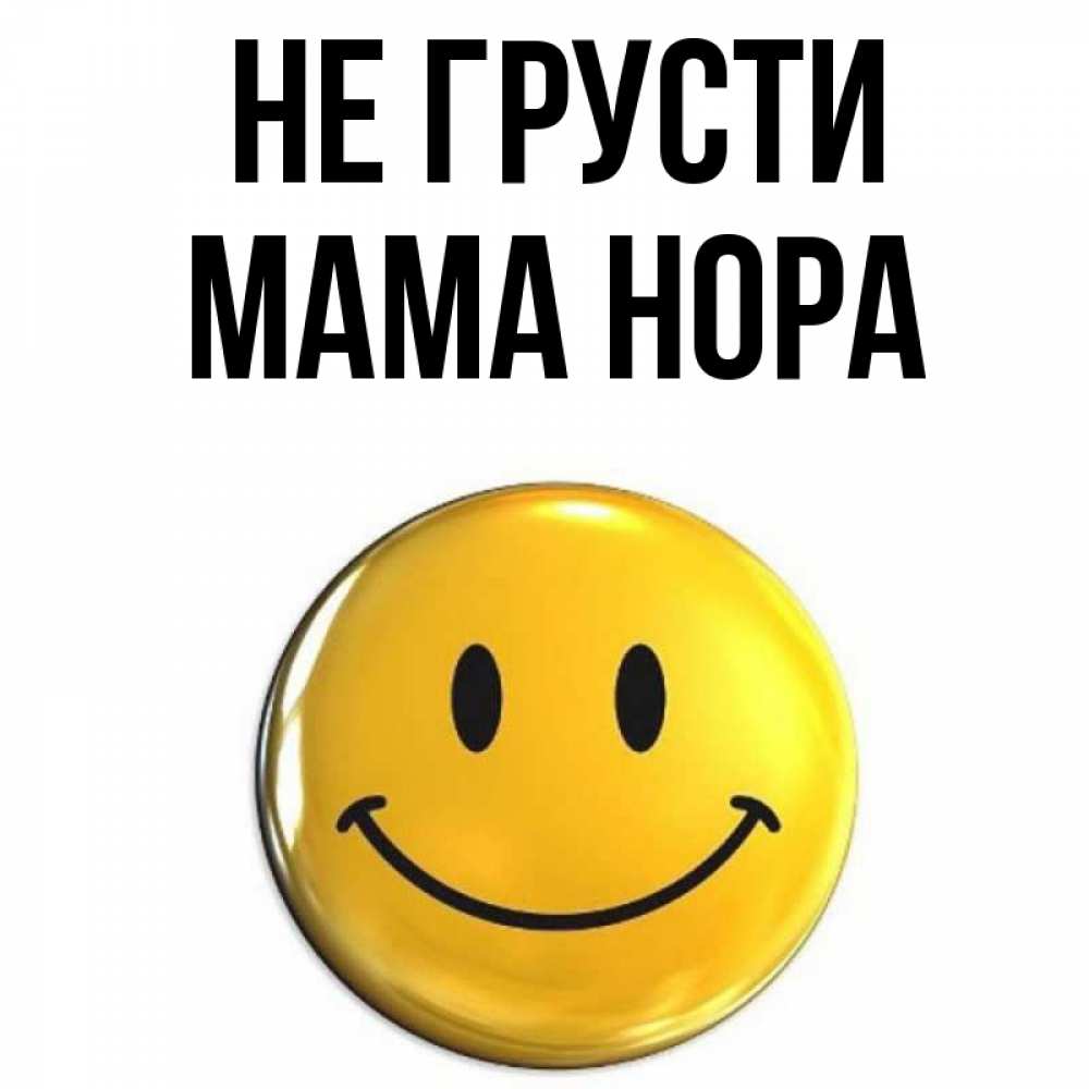 Открытка на каждый день с именем, Мама-Нора Не грусти желаем всем позитива Прикольная открытка с пожеланием онлайн скачать бесплатно 