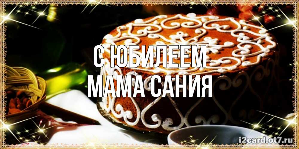 Открытка на каждый день с именем, Мама-Сания С юбилеем открытка с тортом на день рождения Прикольная открытка с пожеланием онлайн скачать бесплатно 