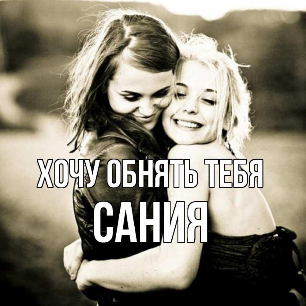 Открытка на каждый день с именем, Сания Хочу обнять тебя девочки обнимаются Прикольная открытка с пожеланием онлайн скачать бесплатно 