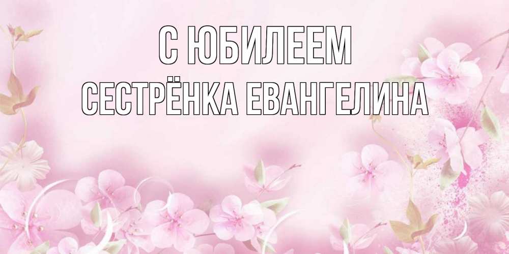 Открытка на каждый день с именем, Сестрёнка-Евангелина С юбилеем нежные цветы Прикольная открытка с пожеланием онлайн скачать бесплатно 