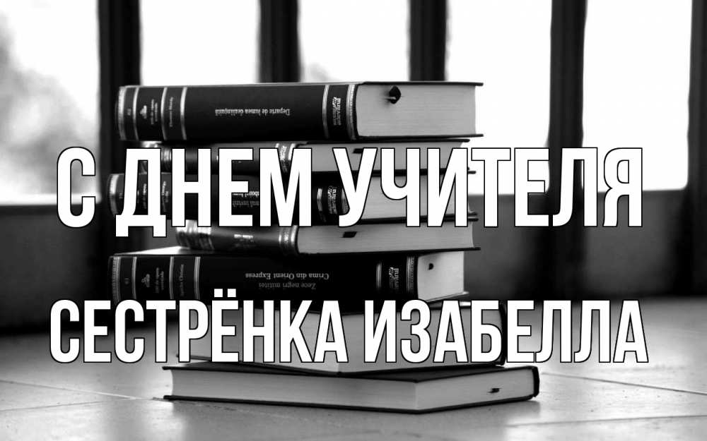 Открытка на каждый день с именем, Сестрёнка-Изабелла С днем учителя с днем учителя Прикольная открытка с пожеланием онлайн скачать бесплатно 