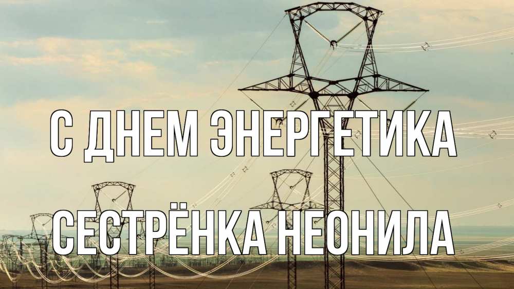 Открытка на каждый день с именем, Сестрёнка-Неонила С днем энергетика провода небо Прикольная открытка с пожеланием онлайн скачать бесплатно 