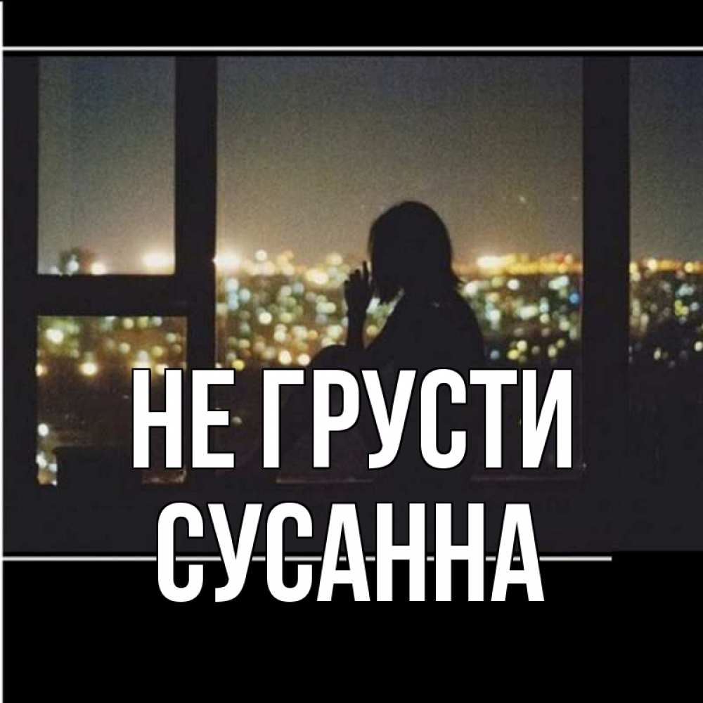 Открытка на каждый день с именем, Сусанна Не грусти смотрит на ночной город Прикольная открытка с пожеланием онлайн скачать бесплатно 