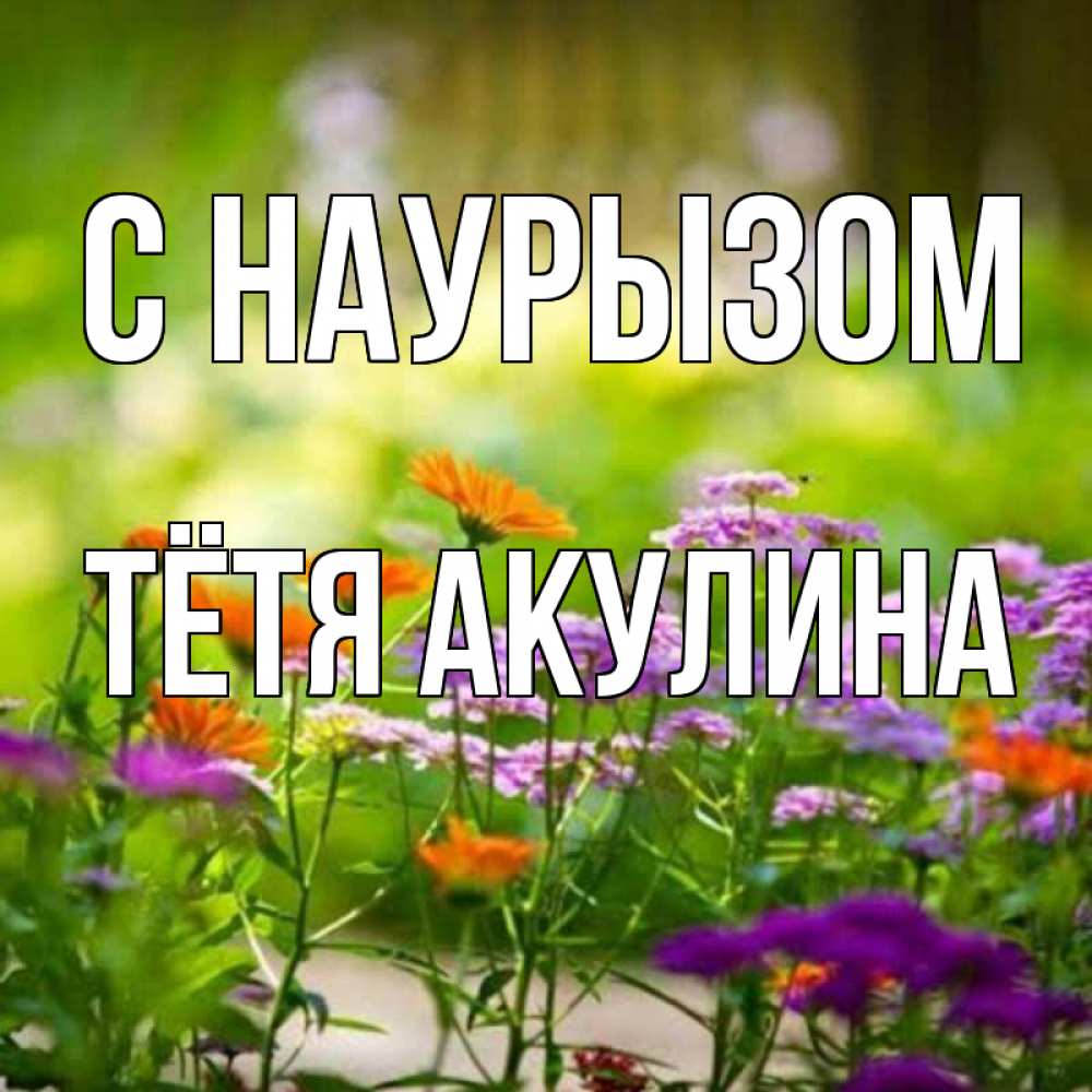 Открытка на каждый день с именем, Тётя-Акулина С наурызом цветы Прикольная открытка с пожеланием онлайн скачать бесплатно 