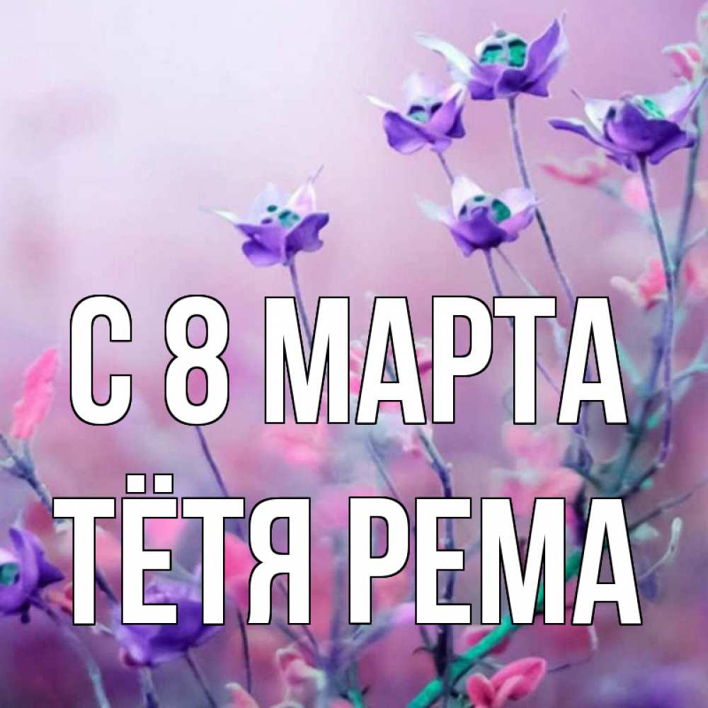 Открытка на каждый день с именем, Тётя-Рема С 8 МАРТА международный женский день 2 Прикольная открытка с пожеланием онлайн скачать бесплатно 