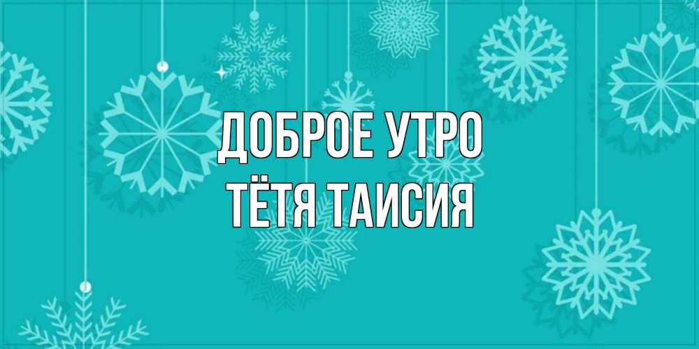 Открытка на каждый день с именем, Тётя-Таисия Доброе утро открытка со снежинками Прикольная открытка с пожеланием онлайн скачать бесплатно 