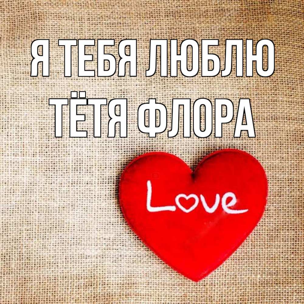Открытка на каждый день с именем, Тётя-Флора Я тебя люблю лове Прикольная открытка с пожеланием онлайн скачать бесплатно 
