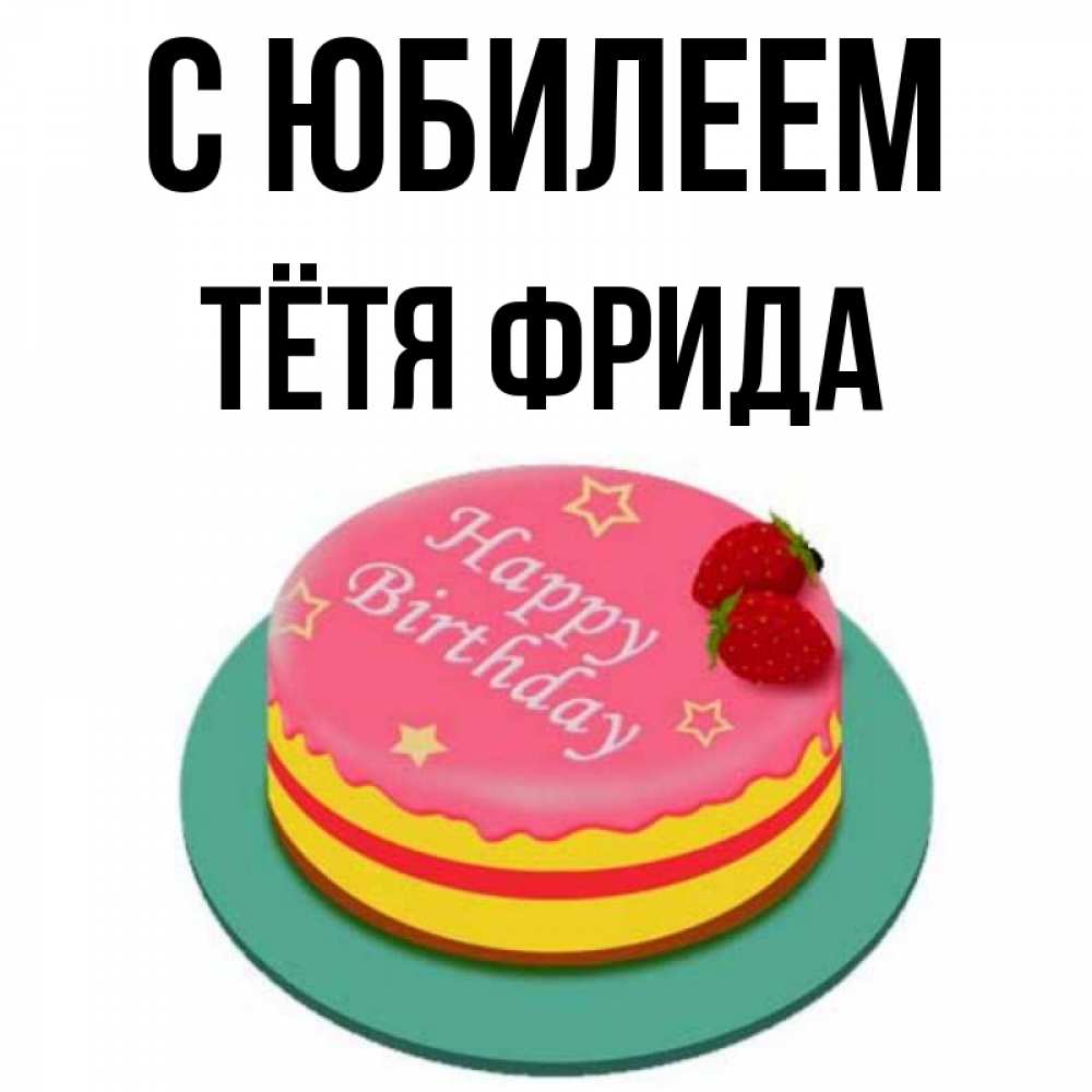 Открытка на каждый день с именем, Тётя-Фрида С юбилеем торт, клубника, днюха Прикольная открытка с пожеланием онлайн скачать бесплатно 