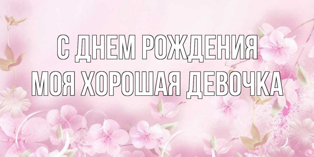 Открытка на каждый день с именем, моя-хорошая-девочка С днем рождения нежные цветы Прикольная открытка с пожеланием онлайн скачать бесплатно 