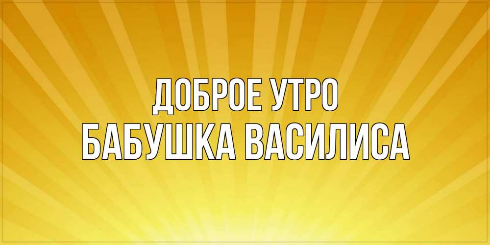 Открытка на каждый день с именем, Бабушка-Василиса Доброе утро пожелания доброго утра Прикольная открытка с пожеланием онлайн скачать бесплатно 