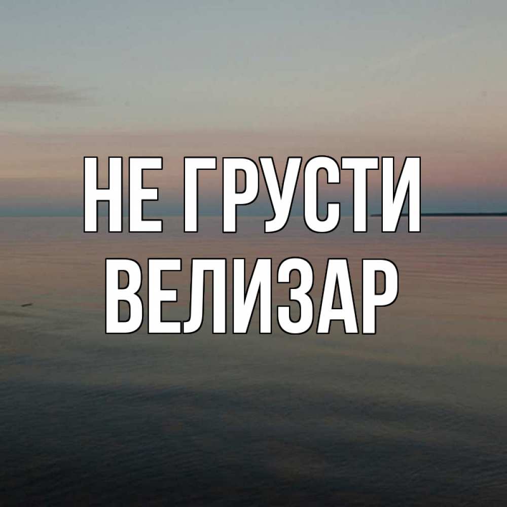 Открытка на каждый день с именем, Велизар Не грусти водная гладь Прикольная открытка с пожеланием онлайн скачать бесплатно 