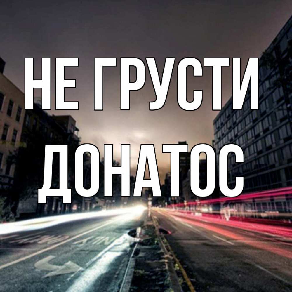 Открытка на каждый день с именем, Донатос Не грусти съемка ночью Прикольная открытка с пожеланием онлайн скачать бесплатно 