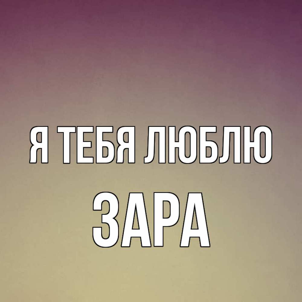 Открытка на каждый день с именем, Зара Я тебя люблю для любимой Прикольная открытка с пожеланием онлайн скачать бесплатно 