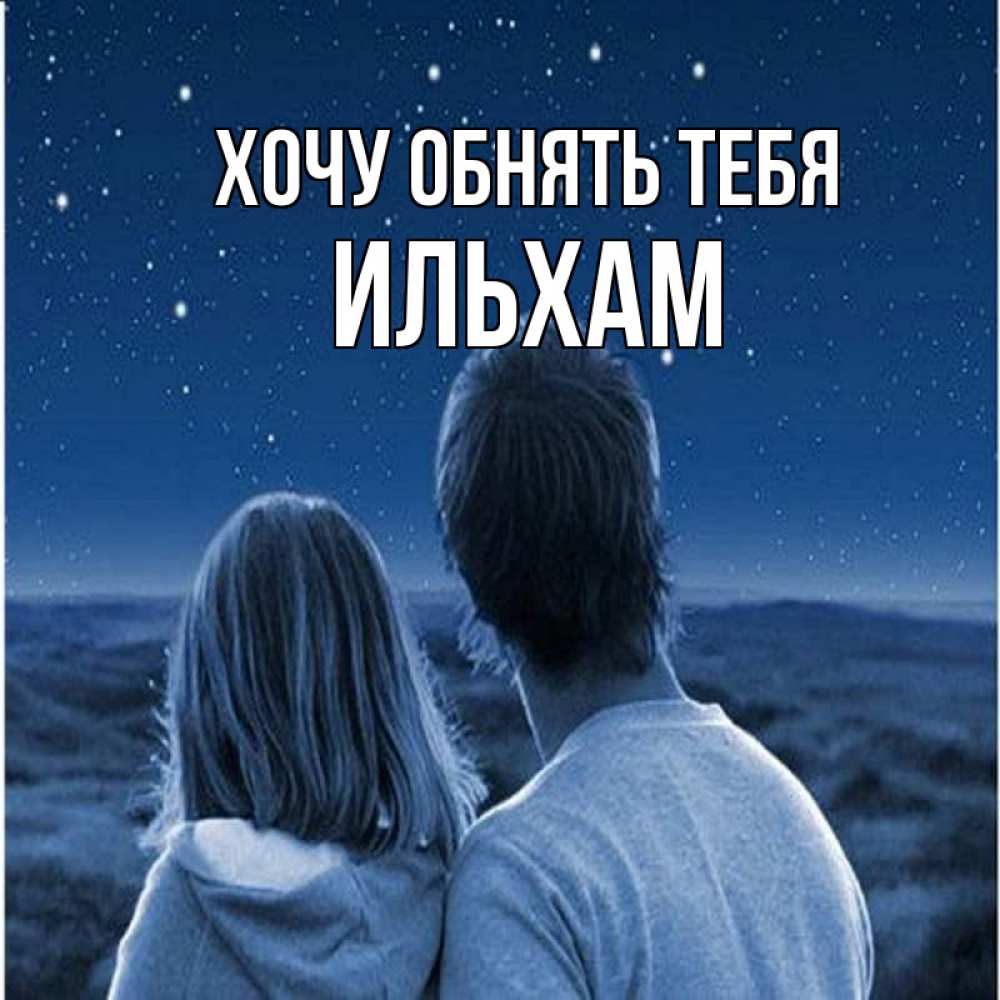 Открытка на каждый день с именем, Ильхам Хочу обнять тебя парень с девушкой смотрят на звезды Прикольная открытка с пожеланием онлайн скачать бесплатно 