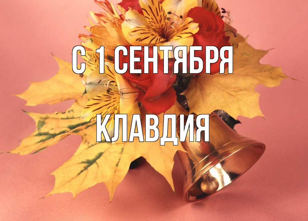 Открытка на каждый день с именем, Клавдия С 1 сентября колокольчик, желтые листья Прикольная открытка с пожеланием онлайн скачать бесплатно 