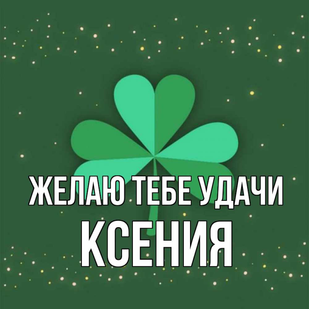Открытка на каждый день с именем, Ксения Желаю тебе удачи лист клевера Прикольная открытка с пожеланием онлайн скачать бесплатно 