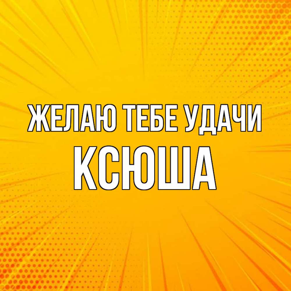 Открытка на каждый день с именем, Ксюша Желаю тебе удачи фон Прикольная открытка с пожеланием онлайн скачать бесплатно 