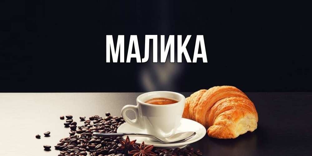 Открытка на каждый день с именем, Малика Главная зерна кофе и кофе на завтрак с круасаном Прикольная открытка с пожеланием онлайн скачать бесплатно 